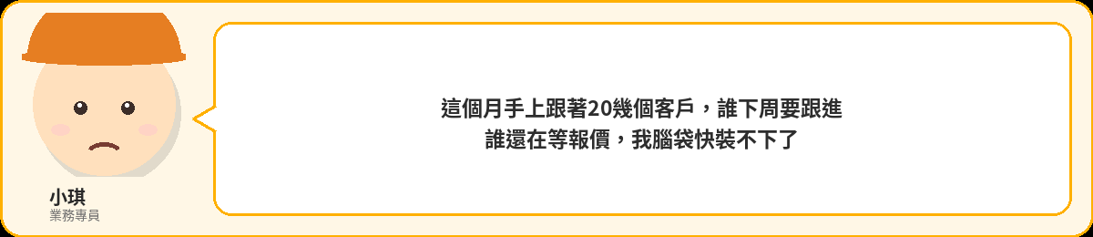 小琪:手上跟著20幾個客戶,誰下周要跟進,誰還在等報價,我腦袋快裝不下了