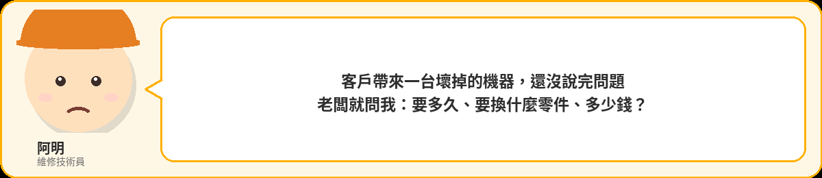 阿明:客戶帶來一台壞掉的機器,老闆就問要多久、要換什麼零件、多少錢?